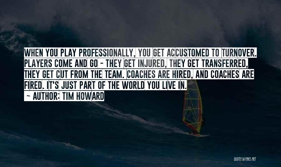 Tim Howard Quotes: When You Play Professionally, You Get Accustomed To Turnover. Players Come And Go - They Get Injured, They Get Transferred,