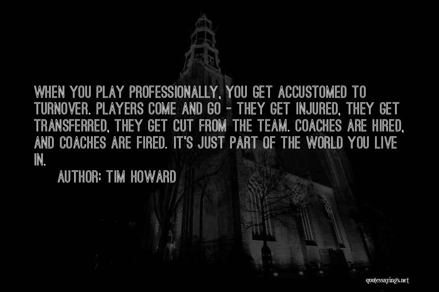 Tim Howard Quotes: When You Play Professionally, You Get Accustomed To Turnover. Players Come And Go - They Get Injured, They Get Transferred,