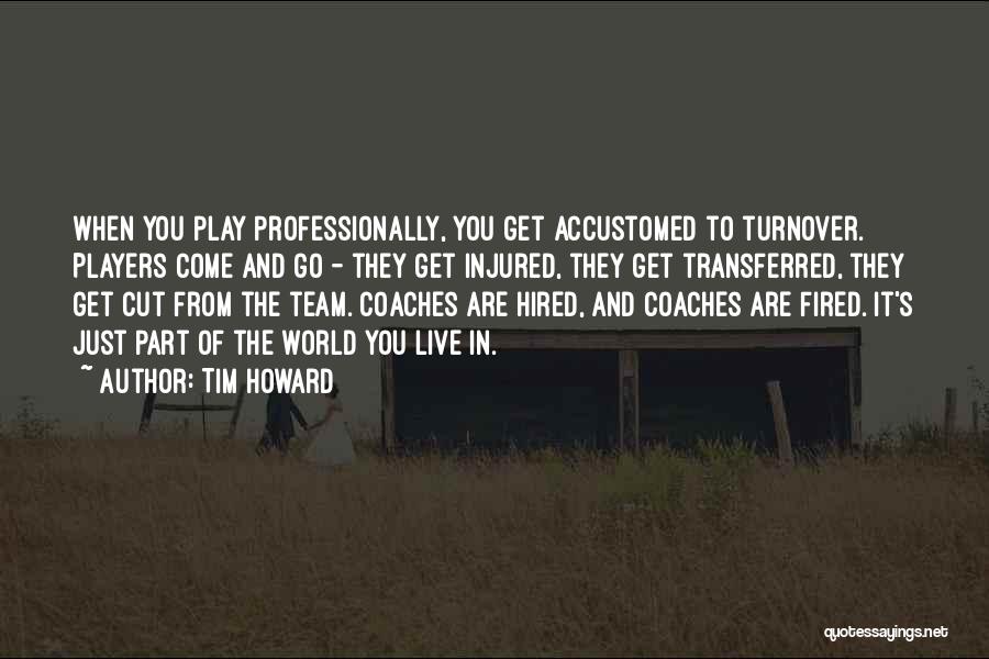 Tim Howard Quotes: When You Play Professionally, You Get Accustomed To Turnover. Players Come And Go - They Get Injured, They Get Transferred,