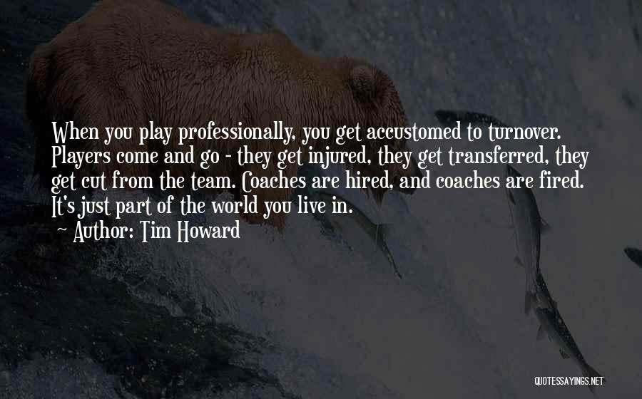 Tim Howard Quotes: When You Play Professionally, You Get Accustomed To Turnover. Players Come And Go - They Get Injured, They Get Transferred,