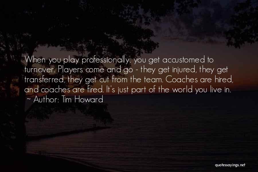 Tim Howard Quotes: When You Play Professionally, You Get Accustomed To Turnover. Players Come And Go - They Get Injured, They Get Transferred,