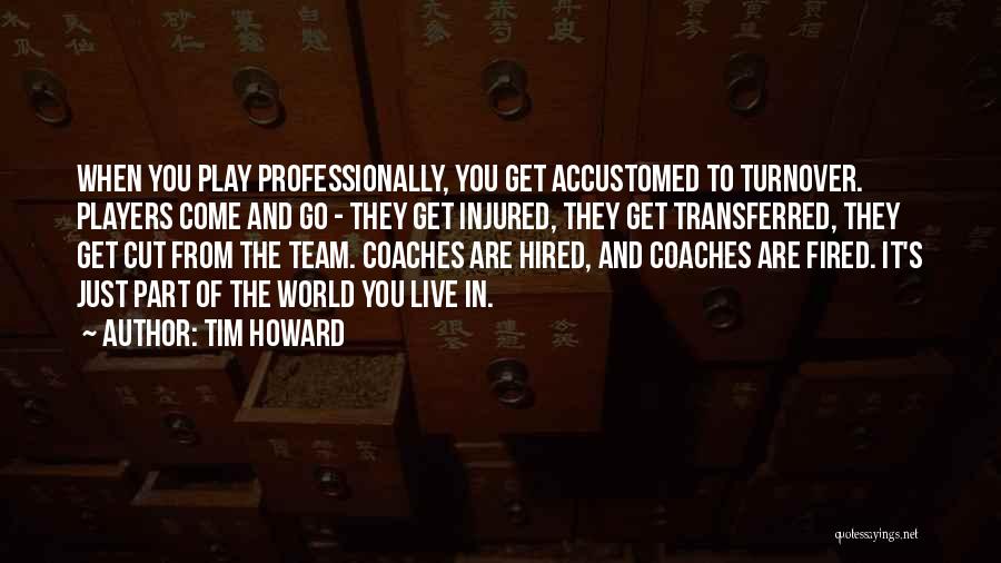 Tim Howard Quotes: When You Play Professionally, You Get Accustomed To Turnover. Players Come And Go - They Get Injured, They Get Transferred,