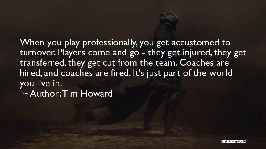 Tim Howard Quotes: When You Play Professionally, You Get Accustomed To Turnover. Players Come And Go - They Get Injured, They Get Transferred,