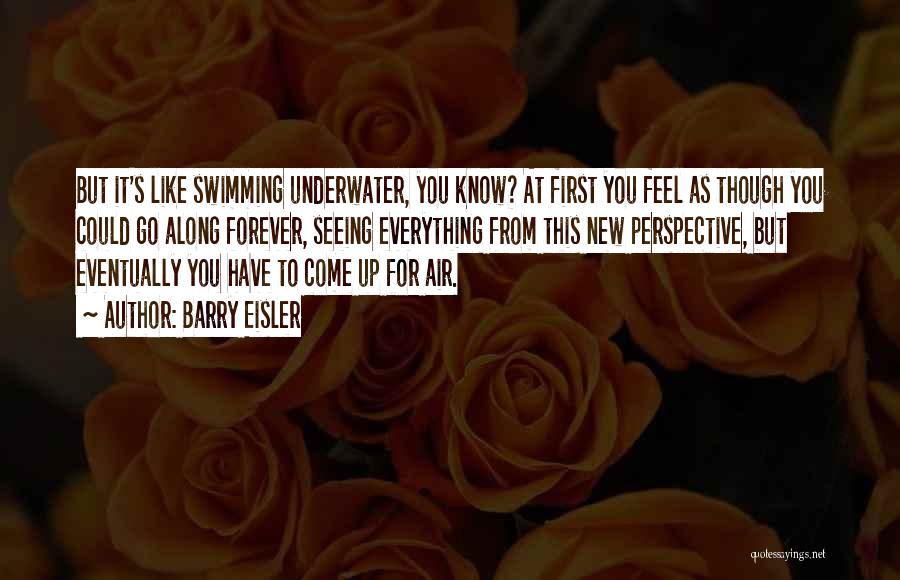 Barry Eisler Quotes: But It's Like Swimming Underwater, You Know? At First You Feel As Though You Could Go Along Forever, Seeing Everything