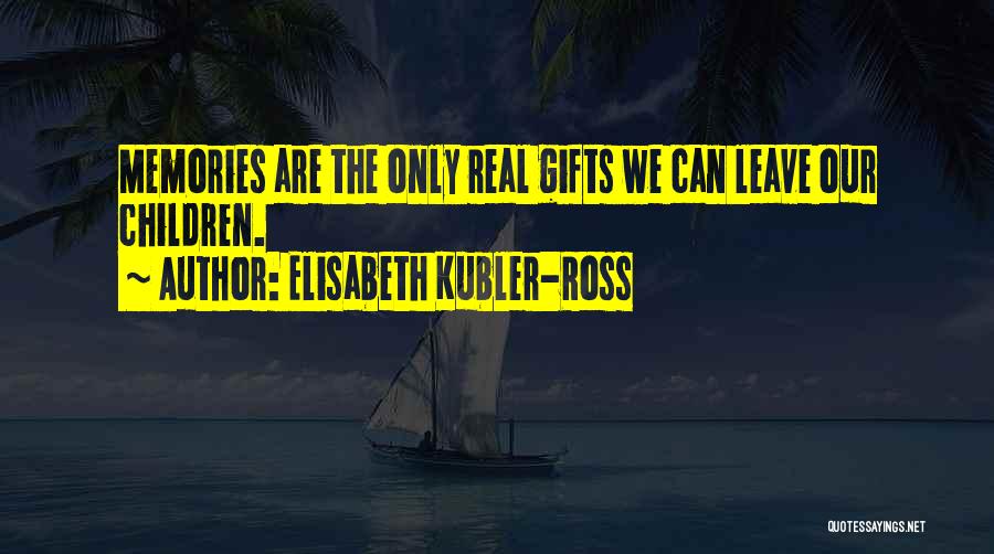 Elisabeth Kubler-Ross Quotes: Memories Are The Only Real Gifts We Can Leave Our Children.