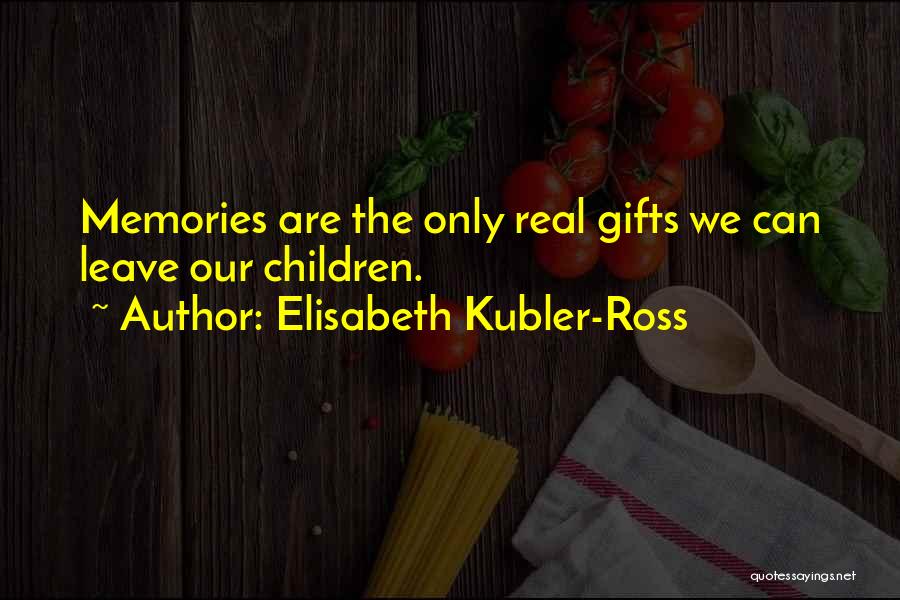 Elisabeth Kubler-Ross Quotes: Memories Are The Only Real Gifts We Can Leave Our Children.