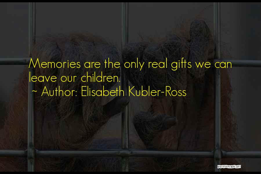 Elisabeth Kubler-Ross Quotes: Memories Are The Only Real Gifts We Can Leave Our Children.