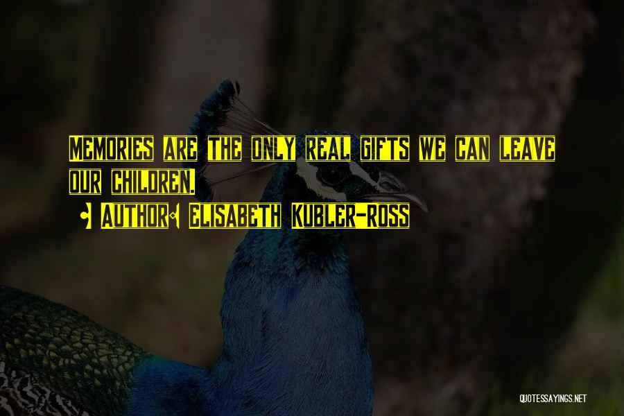 Elisabeth Kubler-Ross Quotes: Memories Are The Only Real Gifts We Can Leave Our Children.