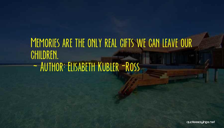 Elisabeth Kubler-Ross Quotes: Memories Are The Only Real Gifts We Can Leave Our Children.