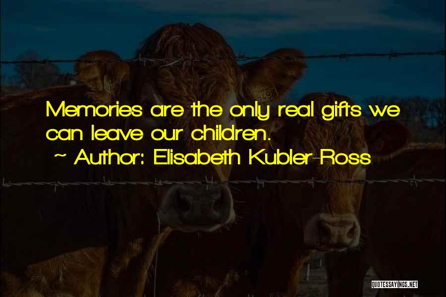 Elisabeth Kubler-Ross Quotes: Memories Are The Only Real Gifts We Can Leave Our Children.