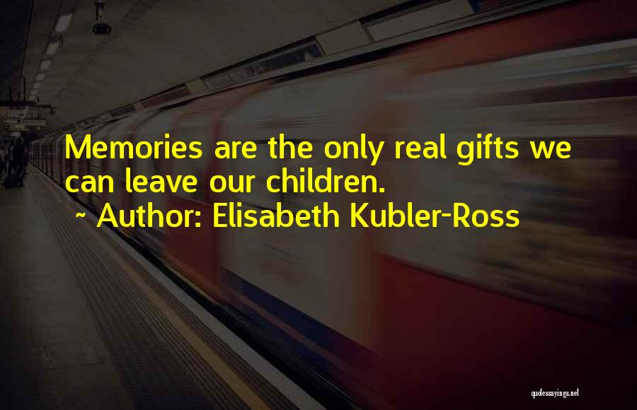 Elisabeth Kubler-Ross Quotes: Memories Are The Only Real Gifts We Can Leave Our Children.