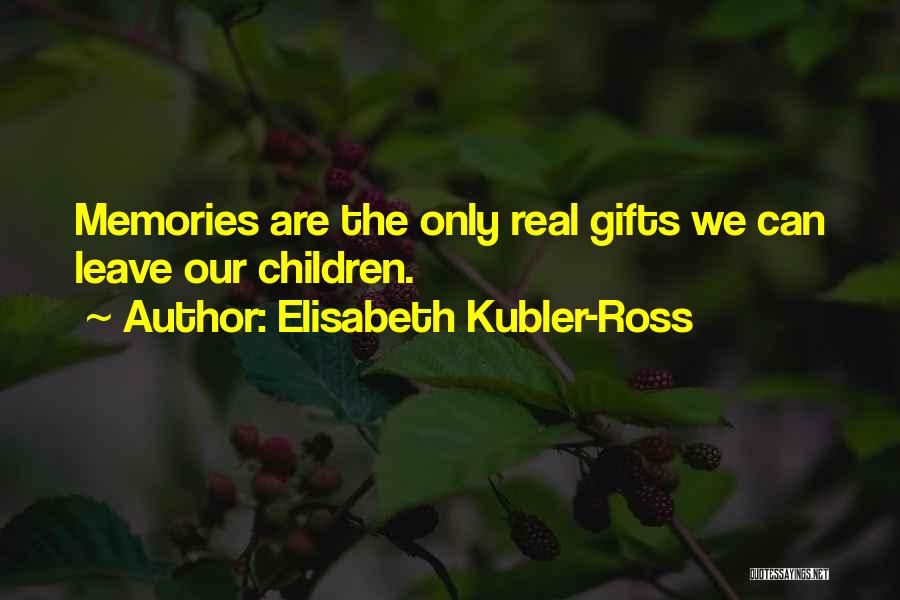 Elisabeth Kubler-Ross Quotes: Memories Are The Only Real Gifts We Can Leave Our Children.