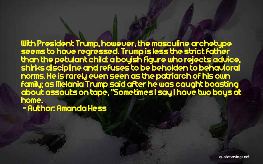 Amanda Hess Quotes: With President Trump, However, The Masculine Archetype Seems To Have Regressed. Trump Is Less The Strict Father Than The Petulant