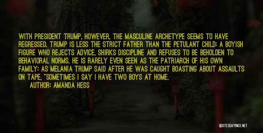 Amanda Hess Quotes: With President Trump, However, The Masculine Archetype Seems To Have Regressed. Trump Is Less The Strict Father Than The Petulant