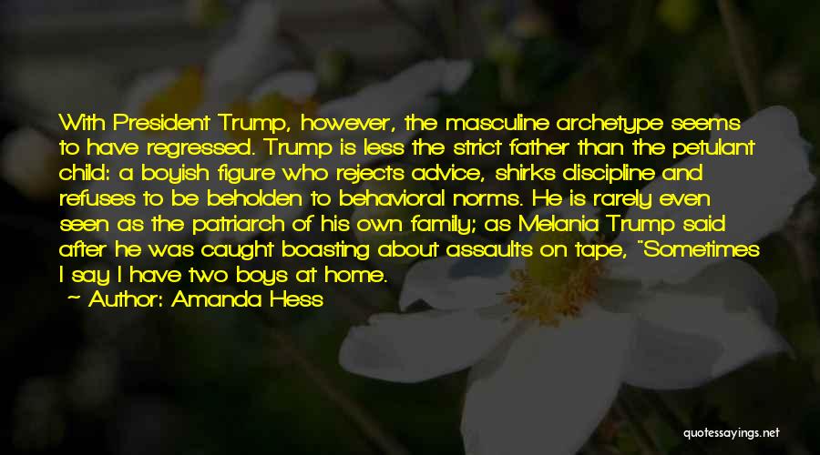 Amanda Hess Quotes: With President Trump, However, The Masculine Archetype Seems To Have Regressed. Trump Is Less The Strict Father Than The Petulant