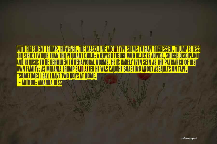 Amanda Hess Quotes: With President Trump, However, The Masculine Archetype Seems To Have Regressed. Trump Is Less The Strict Father Than The Petulant
