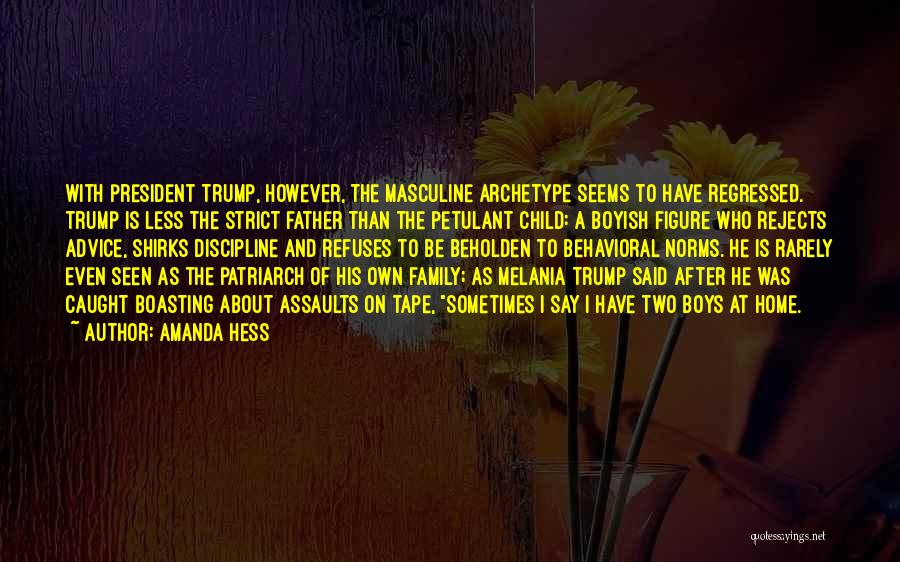 Amanda Hess Quotes: With President Trump, However, The Masculine Archetype Seems To Have Regressed. Trump Is Less The Strict Father Than The Petulant