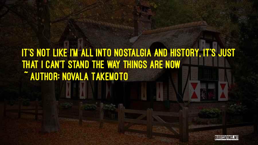 Novala Takemoto Quotes: It's Not Like I'm All Into Nostalgia And History, It's Just That I Can't Stand The Way Things Are Now