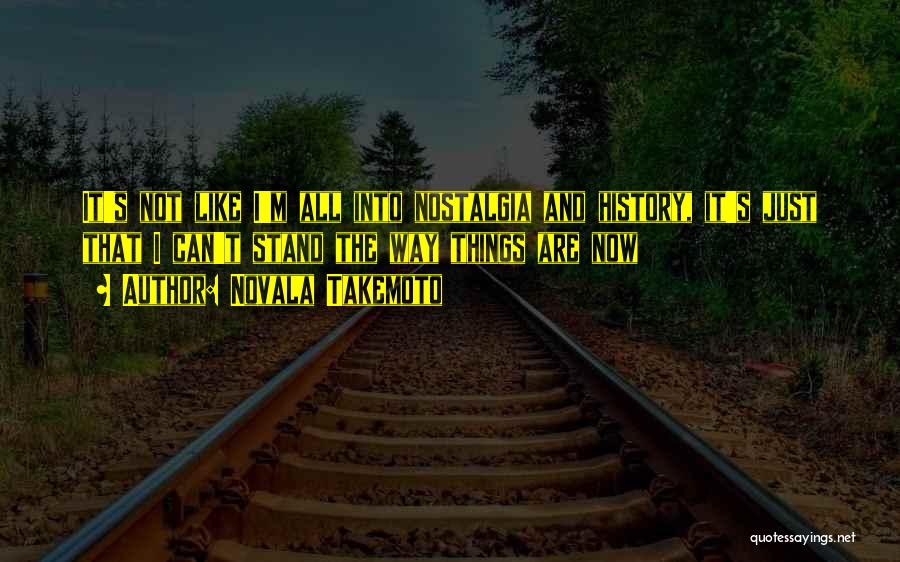 Novala Takemoto Quotes: It's Not Like I'm All Into Nostalgia And History, It's Just That I Can't Stand The Way Things Are Now