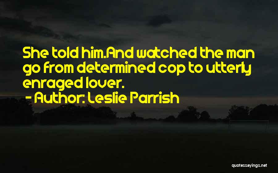 Leslie Parrish Quotes: She Told Him.and Watched The Man Go From Determined Cop To Utterly Enraged Lover.