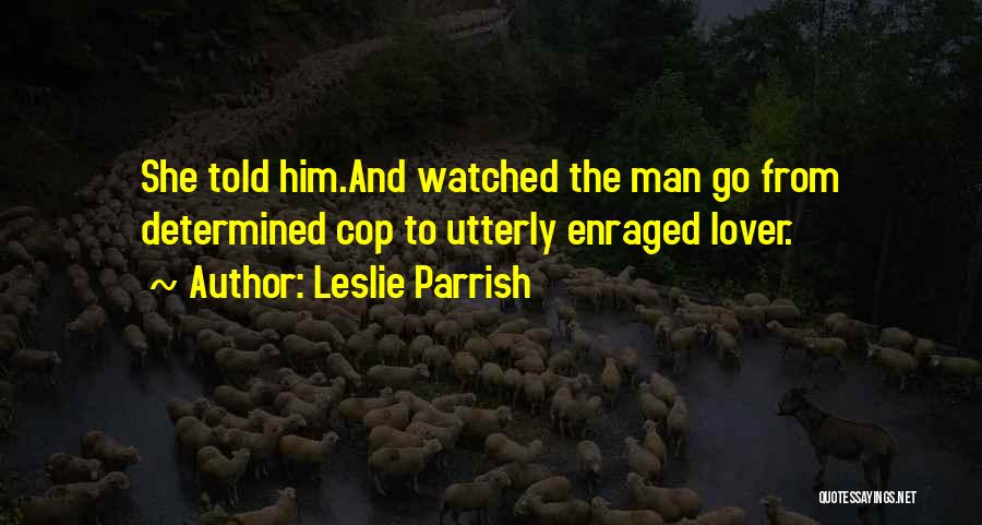 Leslie Parrish Quotes: She Told Him.and Watched The Man Go From Determined Cop To Utterly Enraged Lover.