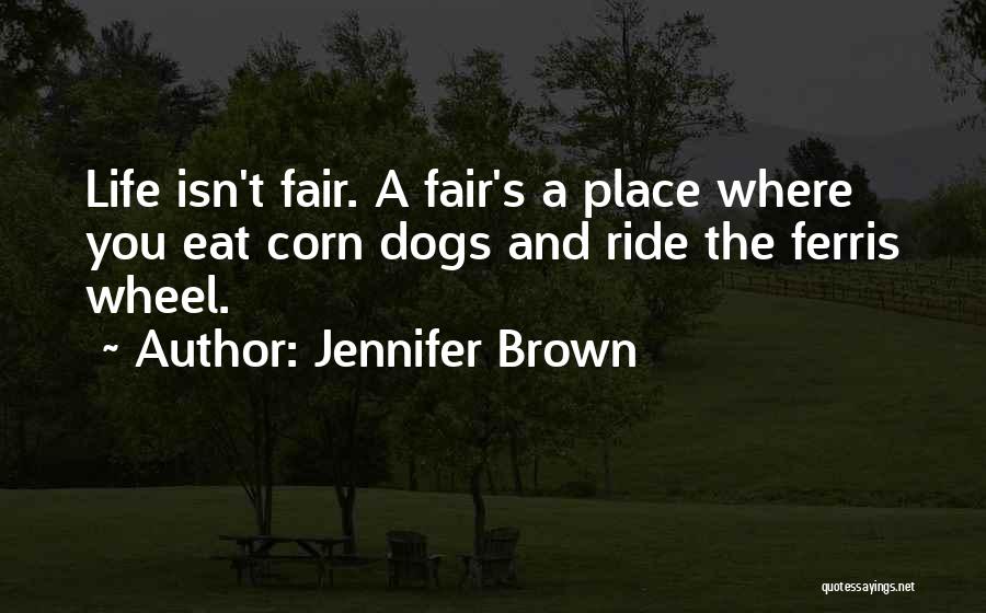 Jennifer Brown Quotes: Life Isn't Fair. A Fair's A Place Where You Eat Corn Dogs And Ride The Ferris Wheel.