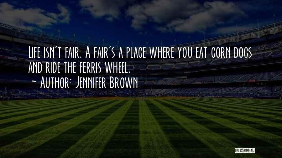 Jennifer Brown Quotes: Life Isn't Fair. A Fair's A Place Where You Eat Corn Dogs And Ride The Ferris Wheel.