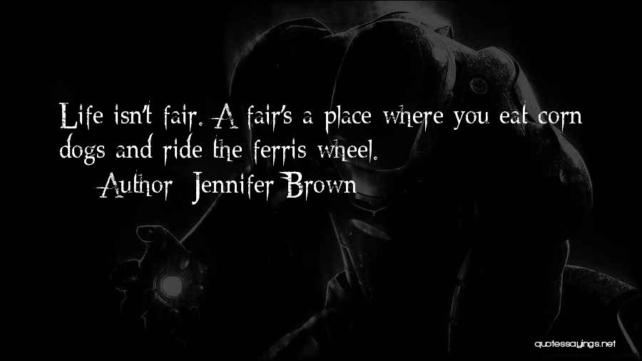 Jennifer Brown Quotes: Life Isn't Fair. A Fair's A Place Where You Eat Corn Dogs And Ride The Ferris Wheel.