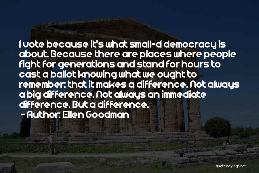 Ellen Goodman Quotes: I Vote Because It's What Small-d Democracy Is About. Because There Are Places Where People Fight For Generations And Stand