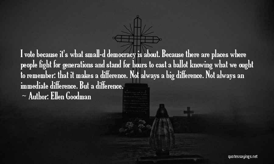 Ellen Goodman Quotes: I Vote Because It's What Small-d Democracy Is About. Because There Are Places Where People Fight For Generations And Stand