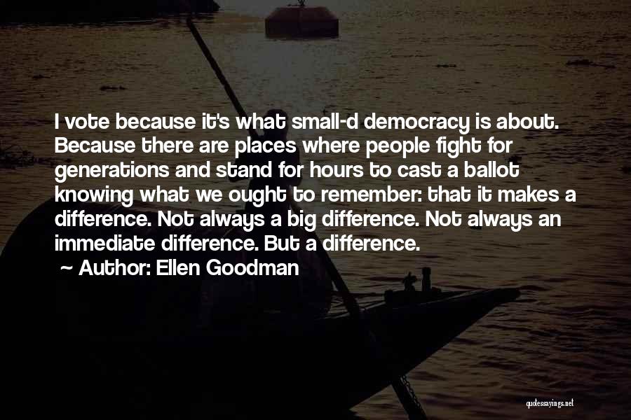 Ellen Goodman Quotes: I Vote Because It's What Small-d Democracy Is About. Because There Are Places Where People Fight For Generations And Stand