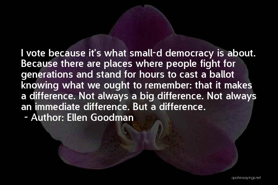 Ellen Goodman Quotes: I Vote Because It's What Small-d Democracy Is About. Because There Are Places Where People Fight For Generations And Stand