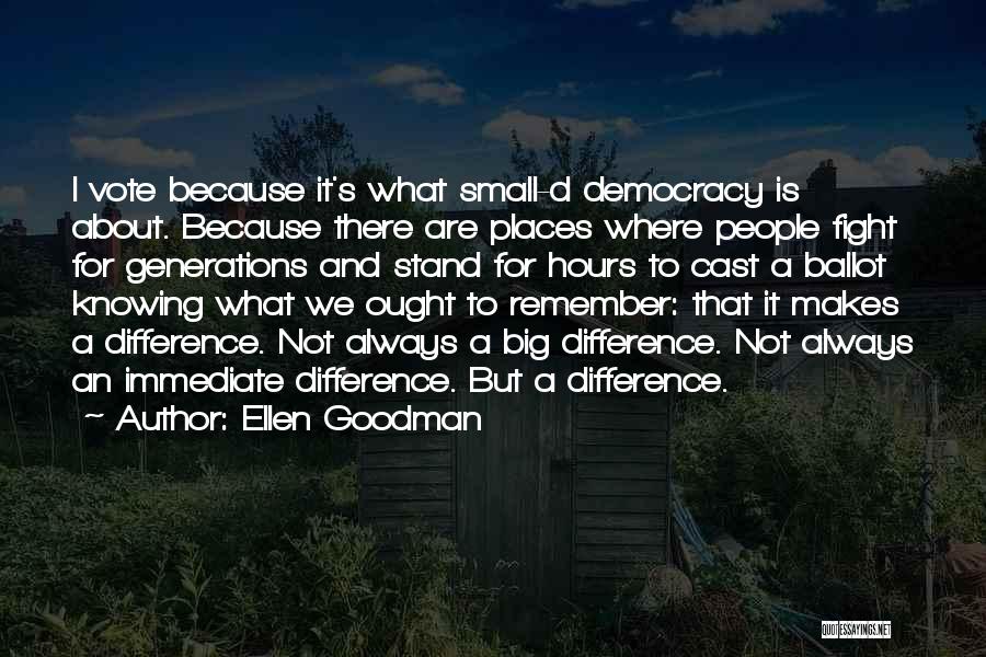 Ellen Goodman Quotes: I Vote Because It's What Small-d Democracy Is About. Because There Are Places Where People Fight For Generations And Stand