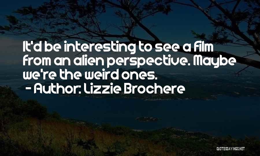 Lizzie Brochere Quotes: It'd Be Interesting To See A Film From An Alien Perspective. Maybe We're The Weird Ones.