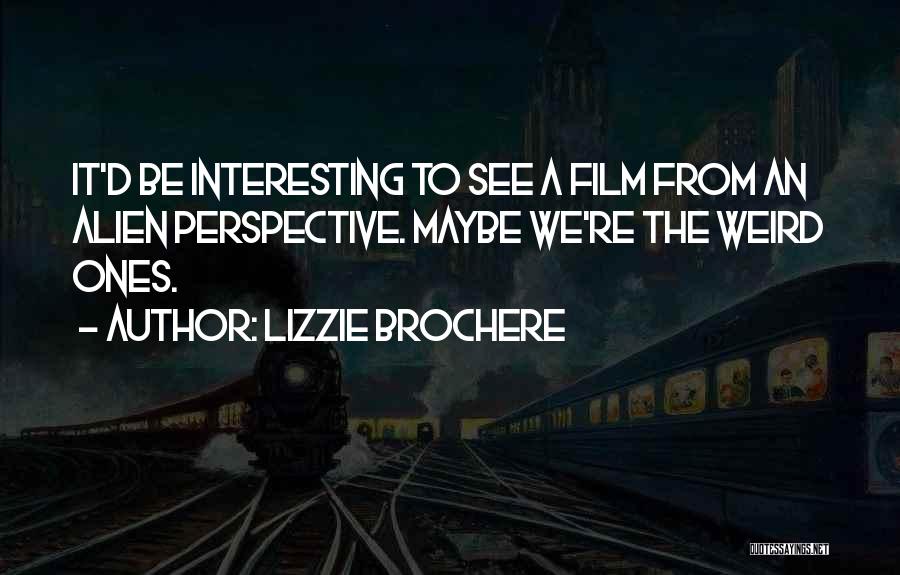 Lizzie Brochere Quotes: It'd Be Interesting To See A Film From An Alien Perspective. Maybe We're The Weird Ones.