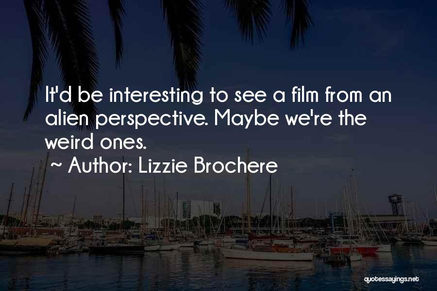 Lizzie Brochere Quotes: It'd Be Interesting To See A Film From An Alien Perspective. Maybe We're The Weird Ones.