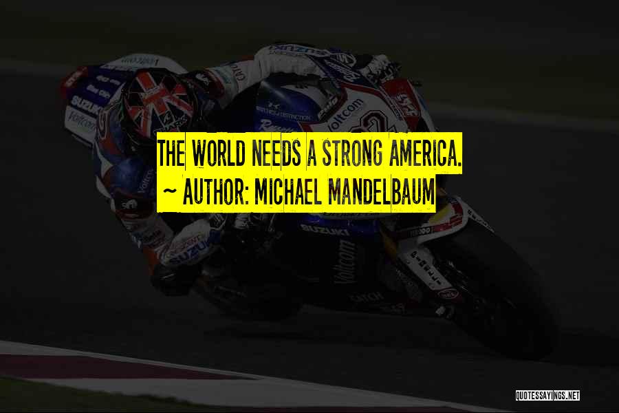Michael Mandelbaum Quotes: The World Needs A Strong America.