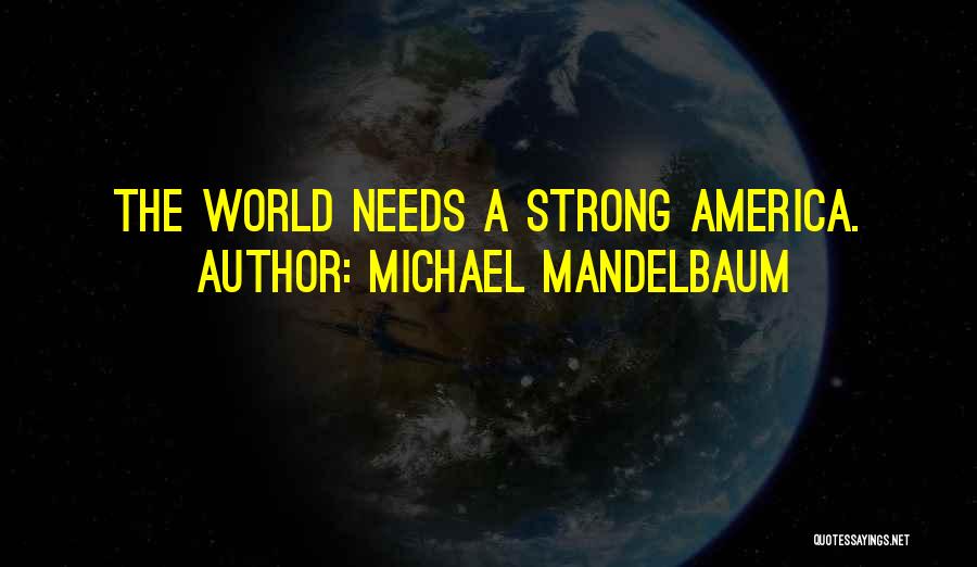 Michael Mandelbaum Quotes: The World Needs A Strong America.