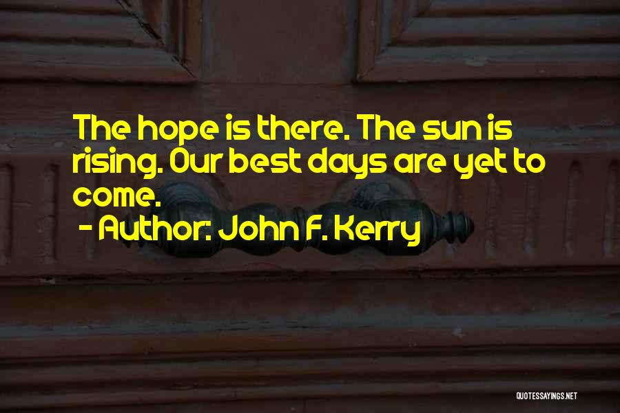 John F. Kerry Quotes: The Hope Is There. The Sun Is Rising. Our Best Days Are Yet To Come.