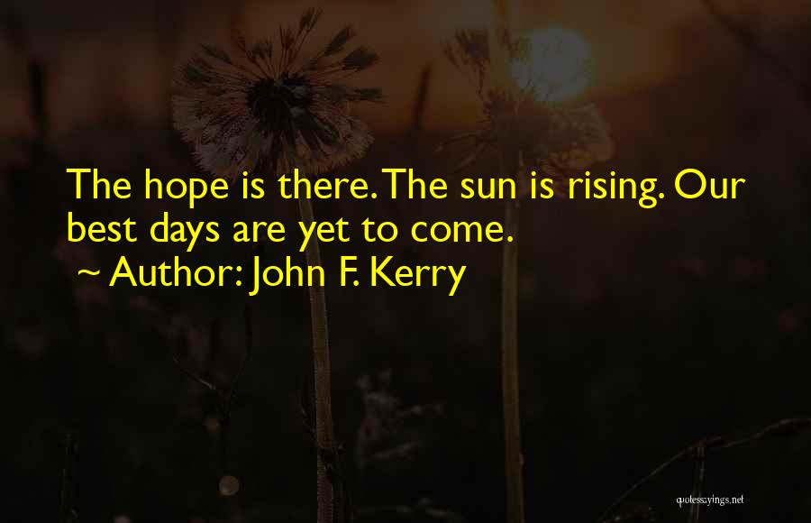 John F. Kerry Quotes: The Hope Is There. The Sun Is Rising. Our Best Days Are Yet To Come.