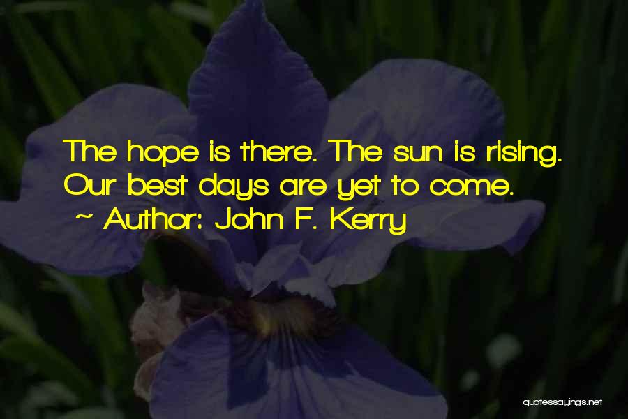 John F. Kerry Quotes: The Hope Is There. The Sun Is Rising. Our Best Days Are Yet To Come.