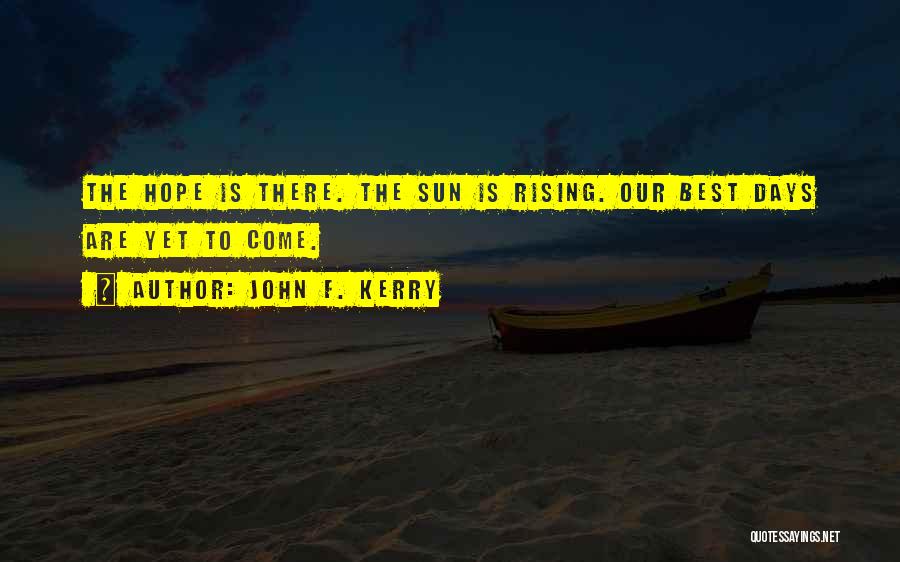 John F. Kerry Quotes: The Hope Is There. The Sun Is Rising. Our Best Days Are Yet To Come.