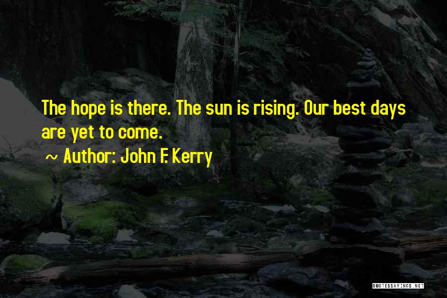 John F. Kerry Quotes: The Hope Is There. The Sun Is Rising. Our Best Days Are Yet To Come.