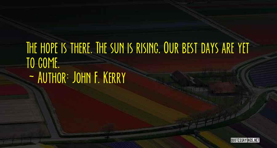 John F. Kerry Quotes: The Hope Is There. The Sun Is Rising. Our Best Days Are Yet To Come.