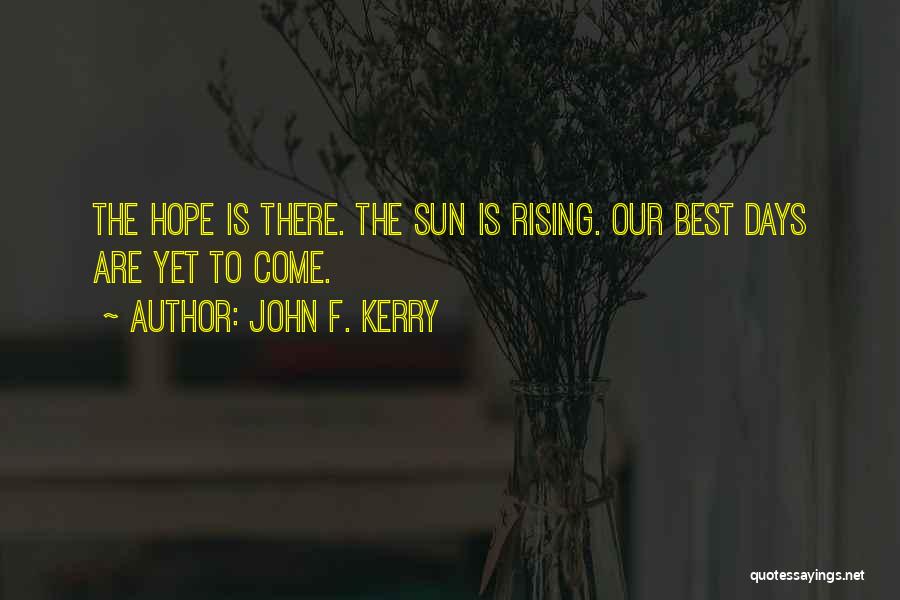 John F. Kerry Quotes: The Hope Is There. The Sun Is Rising. Our Best Days Are Yet To Come.