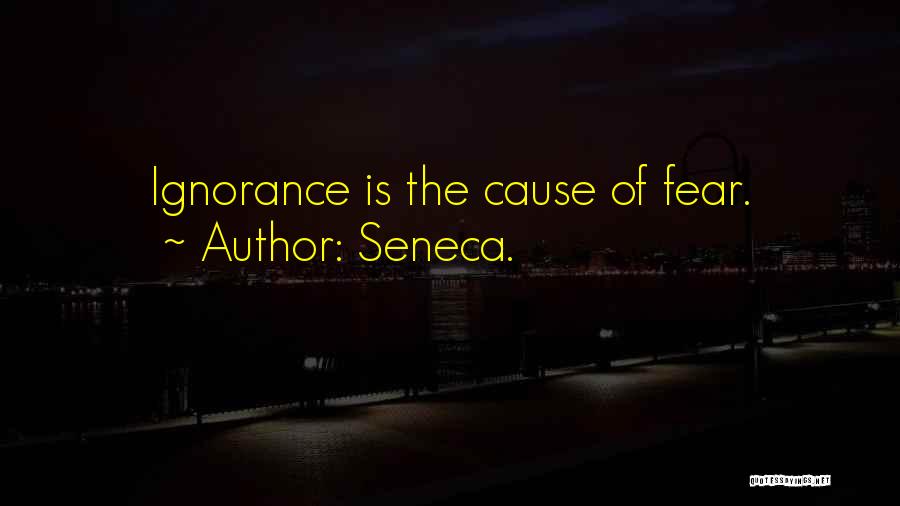 Seneca. Quotes: Ignorance Is The Cause Of Fear.