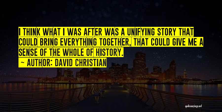 David Christian Quotes: I Think What I Was After Was A Unifying Story That Could Bring Everything Together, That Could Give Me A