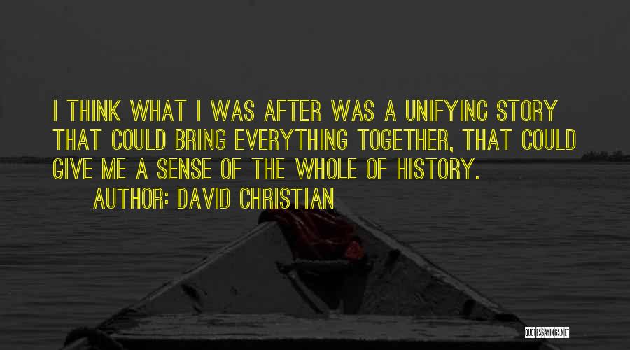David Christian Quotes: I Think What I Was After Was A Unifying Story That Could Bring Everything Together, That Could Give Me A