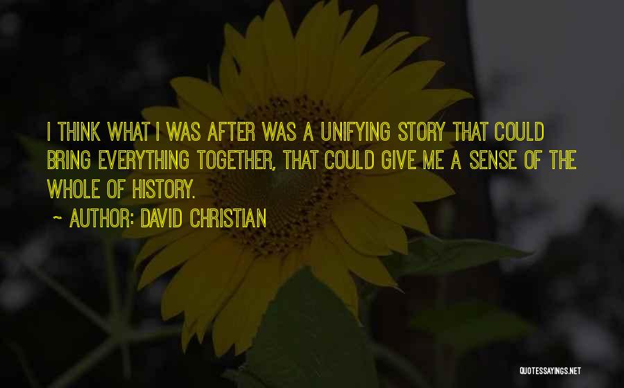 David Christian Quotes: I Think What I Was After Was A Unifying Story That Could Bring Everything Together, That Could Give Me A
