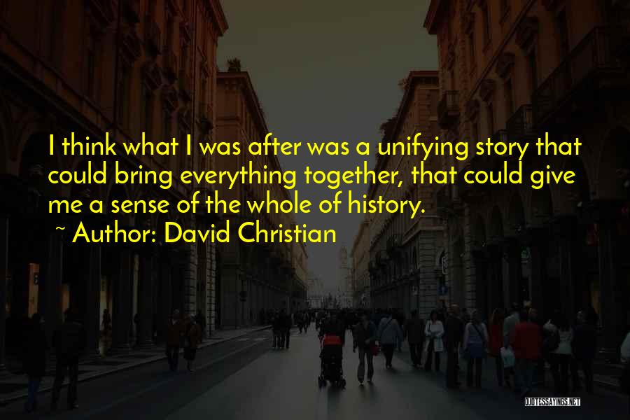 David Christian Quotes: I Think What I Was After Was A Unifying Story That Could Bring Everything Together, That Could Give Me A